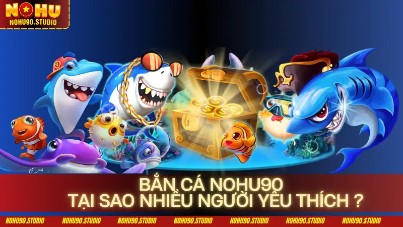 Bắn Cá Nohu90 – Tại Sao Nhiều Người Yêu Thích