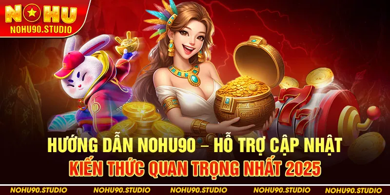 Hướng Dẫn NOHU90 – Hỗ Trợ Cập Nhật Kiến Thức Quan Trọng Nhất 2025