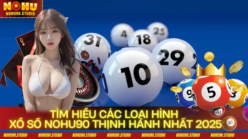 Tìm Hiểu Các Loại Hình Xổ Số NOHU90 Thịnh Hành Nhất 2025