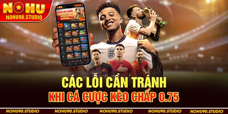 Các Lỗi Cần Tránh Khi Cá Cược Kèo Chấp 0.75