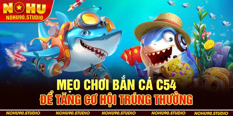 Mẹo Chơi Bắn Cá C54 Để Tăng Cơ Hội Trúng Thưởng Tại Nohu90