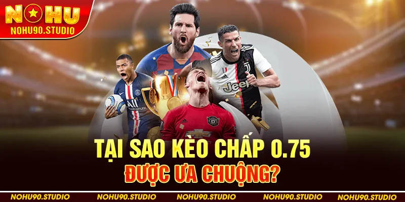 Tại Sao Kèo Chấp 0.75 Được Ưa Chuộng?